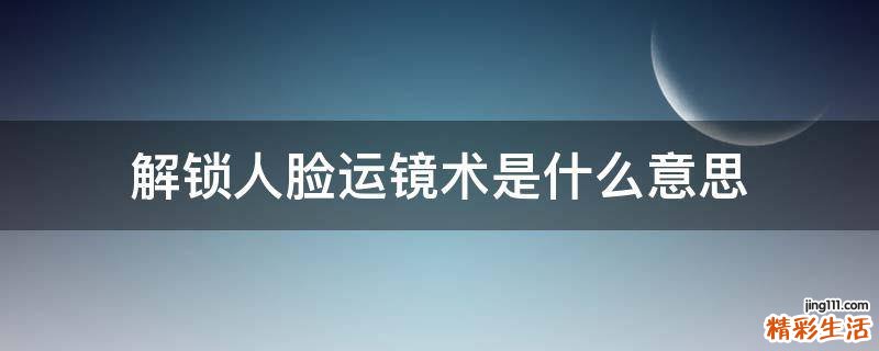 解锁人脸运镜术是什么意思