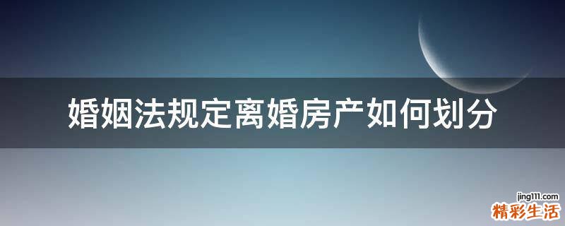 婚姻法规定离婚房产如何划分