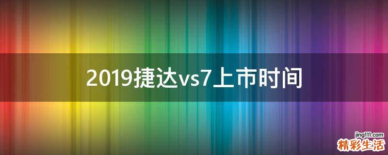 2019捷达vs7上市时间