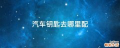 汽车钥匙去哪里配