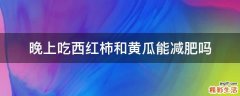 晚上吃西红柿和黄瓜能减肥吗
