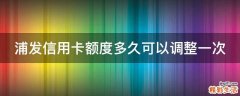 浦发信用卡额度多久可以调整一次