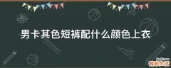 男卡其色短裤配什么颜色上衣