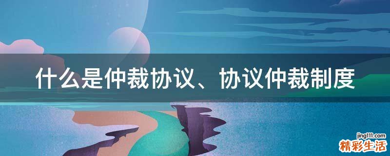 什么是仲裁协议、协议仲裁制度