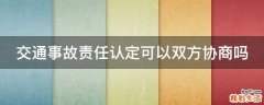交通事故责任认定可以双方协商吗