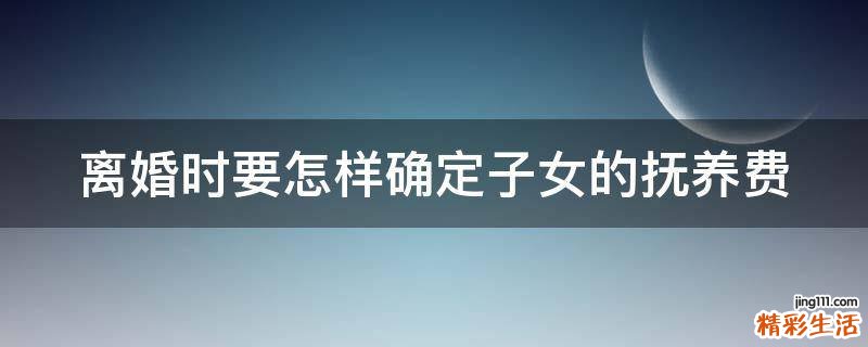 离婚时要怎样确定子女的抚养费