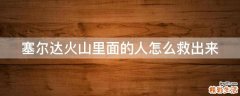 塞尔达火山里面的人怎么救出来