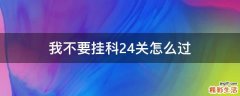 我不要挂科24关怎么过
