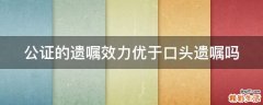 公证的遗嘱效力优于口头遗嘱吗