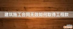 建筑施工合同无效如何取得工程款