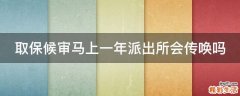 取保候审马上一年派出所会传唤吗