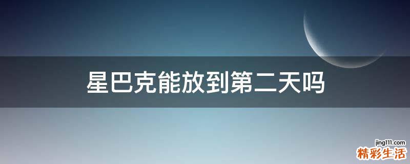 星巴克能放到第二天吗