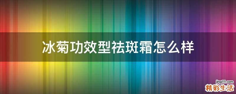 冰菊功效型祛斑霜怎么样