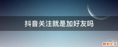 抖音关注就是加好友吗