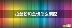 拉丝粉和鱼饵怎么调配