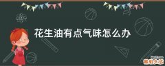 花生油有点气味怎么办