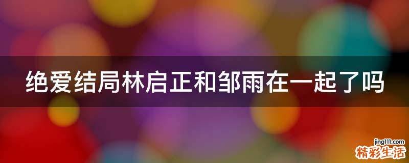 绝爱结局林启正和邹雨在一起了吗