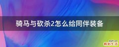 骑马与砍杀2怎么给同伴装备
