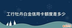 工行牡丹白金信用卡额度是多少