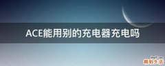 ACE能用别的充电器充电吗