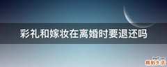 彩礼和嫁妆在离婚时要退还吗