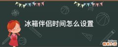 冰箱伴侣时间怎么设置