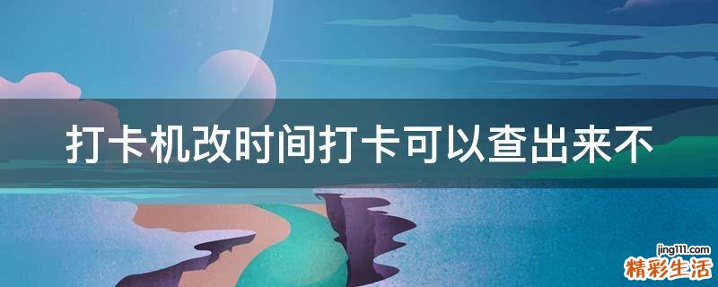 打卡机改时间打卡可以查出来不