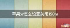 苹果xr怎么设置关闭150m
