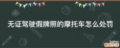 无证驾驶假牌照的摩托车怎么处罚