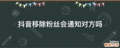 抖音移除粉丝会通知对方吗