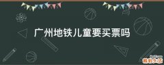 广州地铁儿童要买票吗