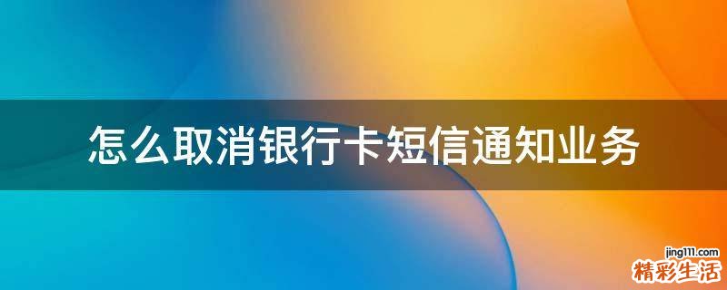 怎么取消银行卡短信通知业务