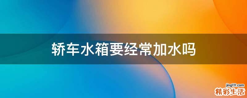 轿车水箱要经常加水吗