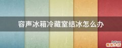 容声冰箱冷藏室结冰怎么办