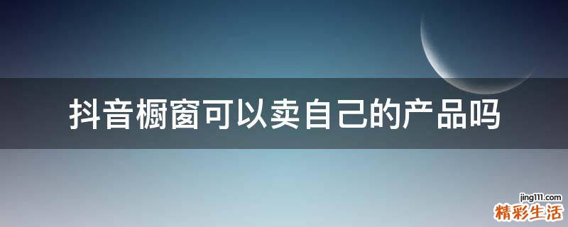 抖音橱窗可以卖自己的产品吗