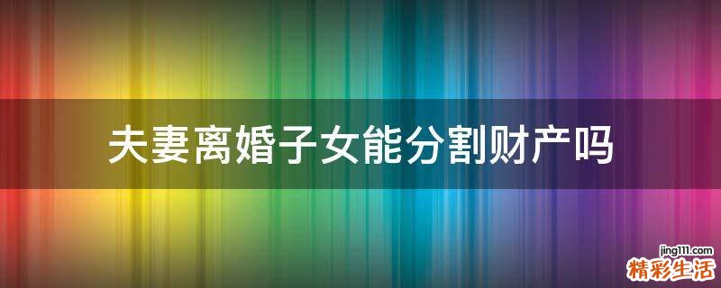 夫妻离婚子女能分割财产吗