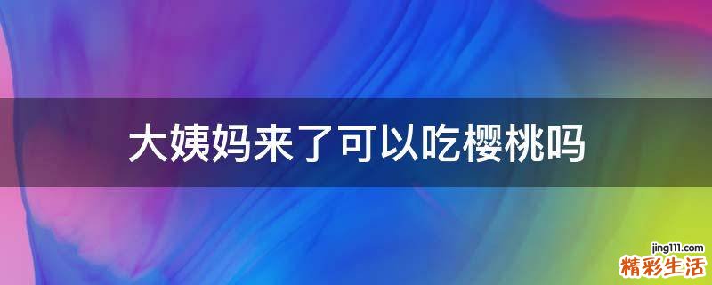 大姨妈来了可以吃樱桃吗