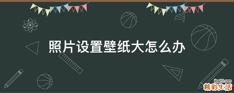 照片设置壁纸大怎么办