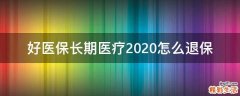 好医保长期医疗2020怎么退保