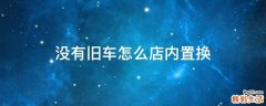 没有旧车怎么店内置换