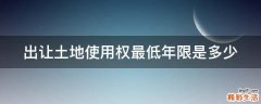 出让土地使用权最低年限是多少