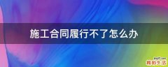 施工合同履行不了怎么办