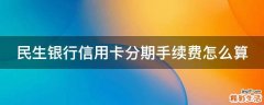 民生银行信用卡分期手续费怎么算