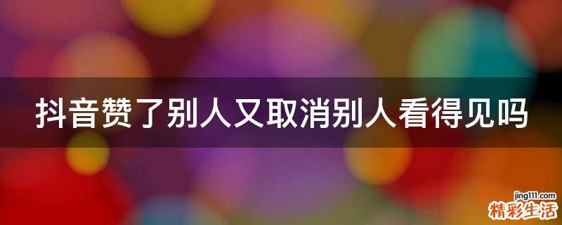 抖音赞了别人又取消别人看得见吗