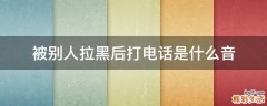 被别人拉黑后打电话是什么音