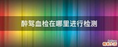 醉驾血检在哪里进行检测