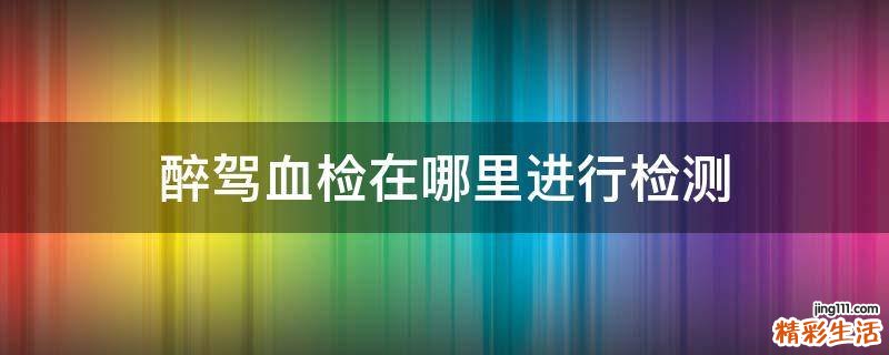 醉驾血检在哪里进行检测