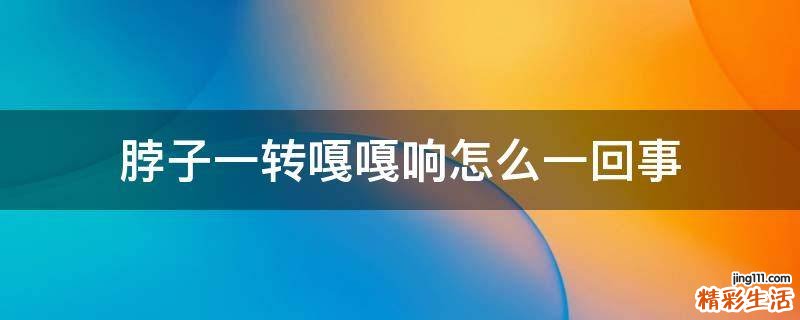 脖子一转嘎嘎响怎么一回事