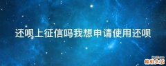 还呗上征信吗我想申请使用还呗