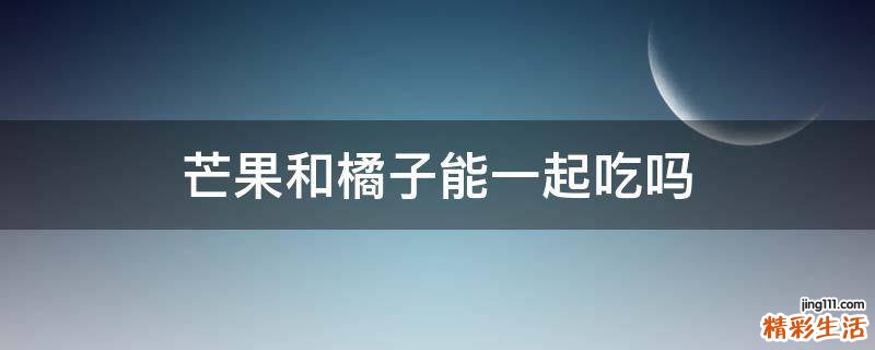 芒果和橘子能一起吃吗